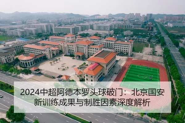 2024中超阿德本罗头球破门：北京国安新训练成果与制胜因素深度解析