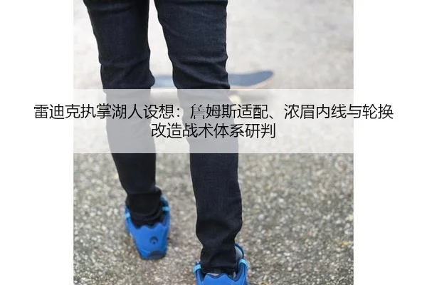 雷迪克执掌湖人设想：詹姆斯适配、浓眉内线与轮换改造战术体系研判
