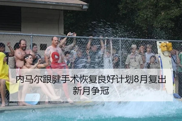内马尔跟腱手术恢复良好计划8月复出新月争冠