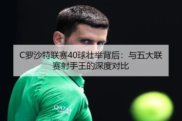 C罗沙特联赛40球壮举背后：与五大联赛射手王的深度对比