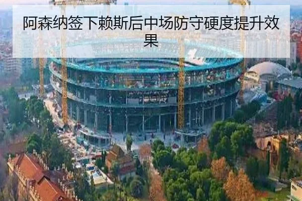 阿森纳签下赖斯后中场防守硬度提升效果