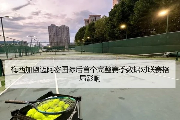 梅西加盟迈阿密国际后首个完整赛季数据对联赛格局影响