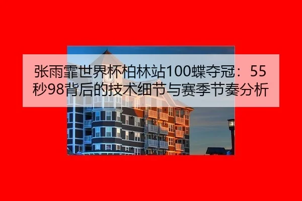 张雨霏世界杯柏林站100蝶夺冠：55秒98背后的技术细节与赛季节奏分析