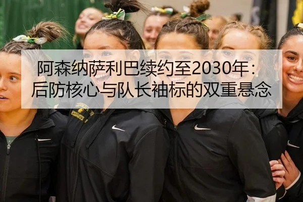 阿森纳萨利巴续约至2030年：后防核心与队长袖标的双重悬念